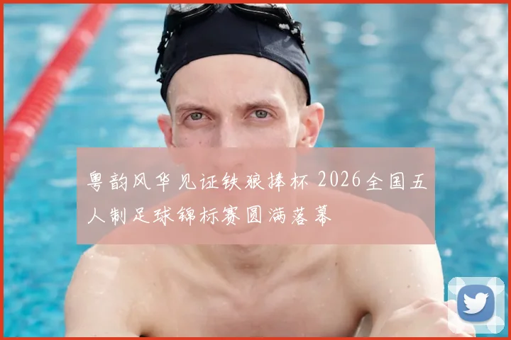 粤韵风华见证铁狼捧杯 2026全国五人制足球锦标赛圆满落幕