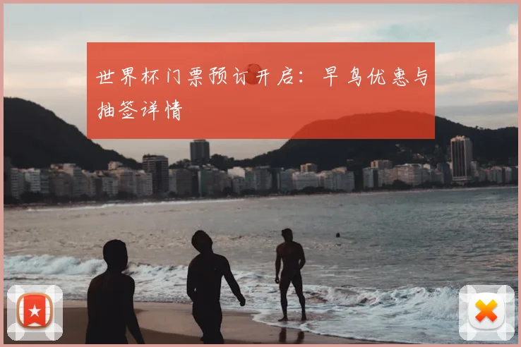 世界杯门票预订开启:早鸟优惠与抽签详情