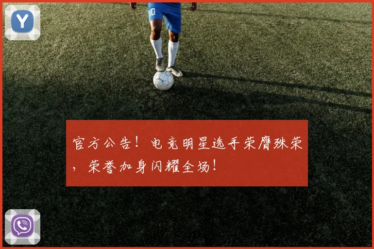 官方公告!电竞明星选手荣膺殊荣,荣誉加身闪耀全场!