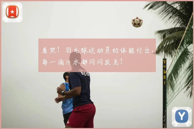 看哭!羽毛球运动员的体能付出,每一滴汗水都闪闪发光!