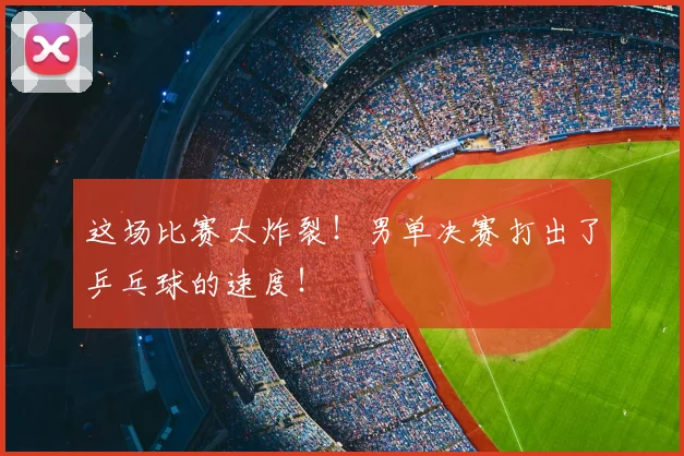 这场比赛太炸裂!男单决赛打出了乒乓球的速度!