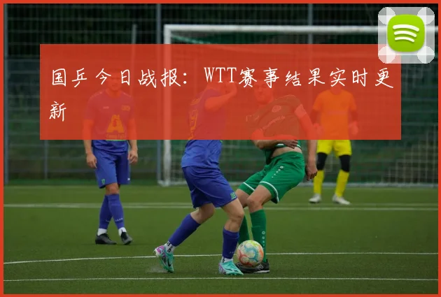 国乒今日战报:WTT赛事结果实时更新