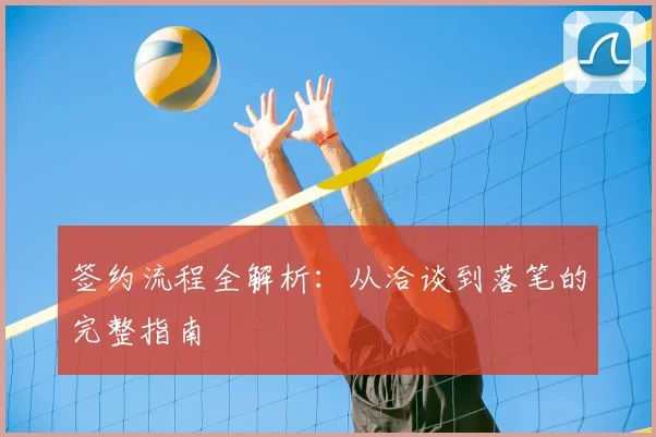签约流程全解析:从洽谈到落笔的完整指南