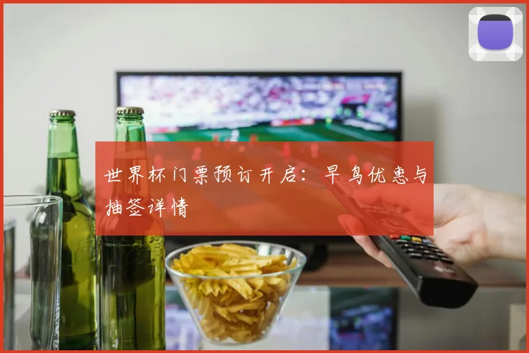 世界杯门票预订开启:早鸟优惠与抽签详情