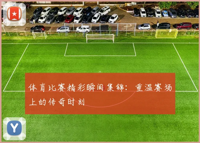 体育比赛精彩瞬间集锦:重温赛场上的传奇时刻