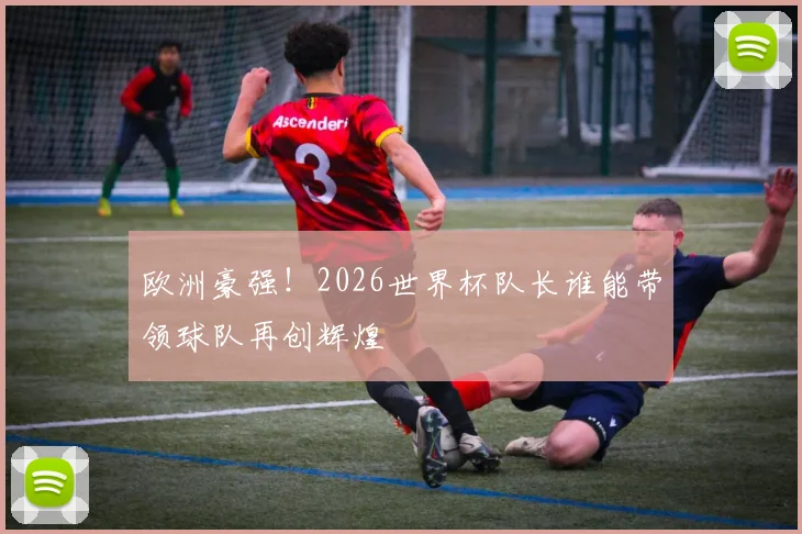 欧洲豪强!2026世界杯队长谁能带领球队再创辉煌