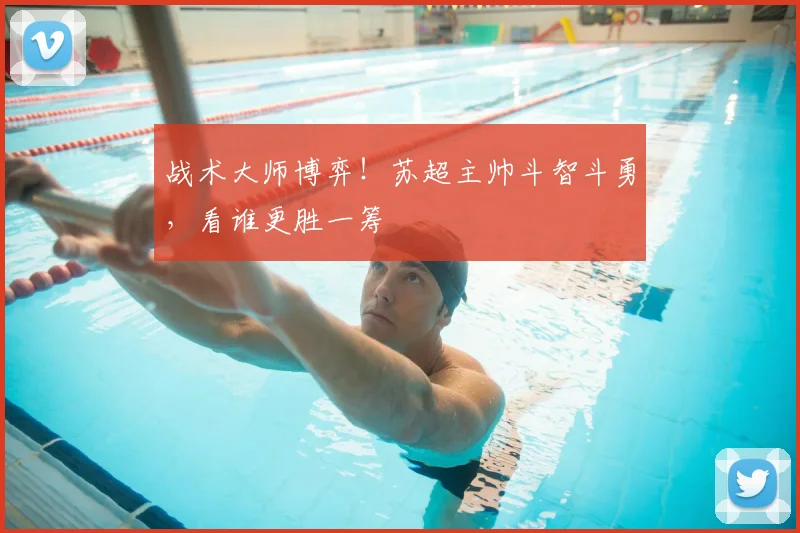 战术大师博弈!苏超主帅斗智斗勇,看谁更胜一筹