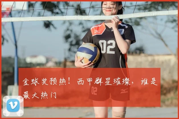 金球奖预热!西甲群星璀璨,谁是最大热门