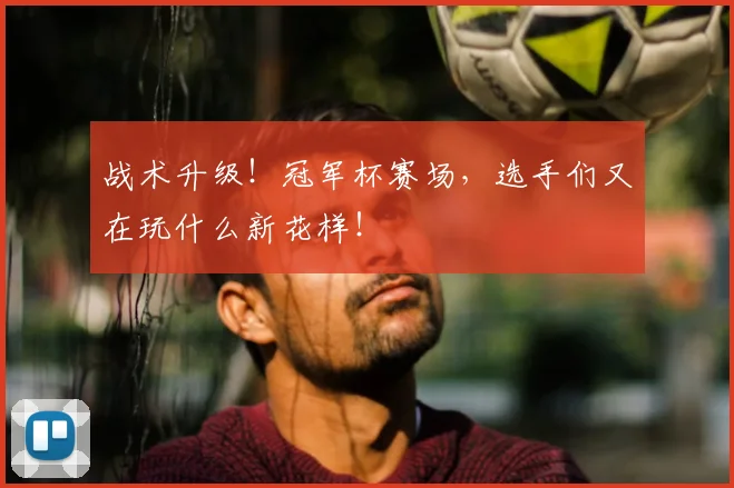 战术升级!冠军杯赛场,选手们又在玩什么新花样!