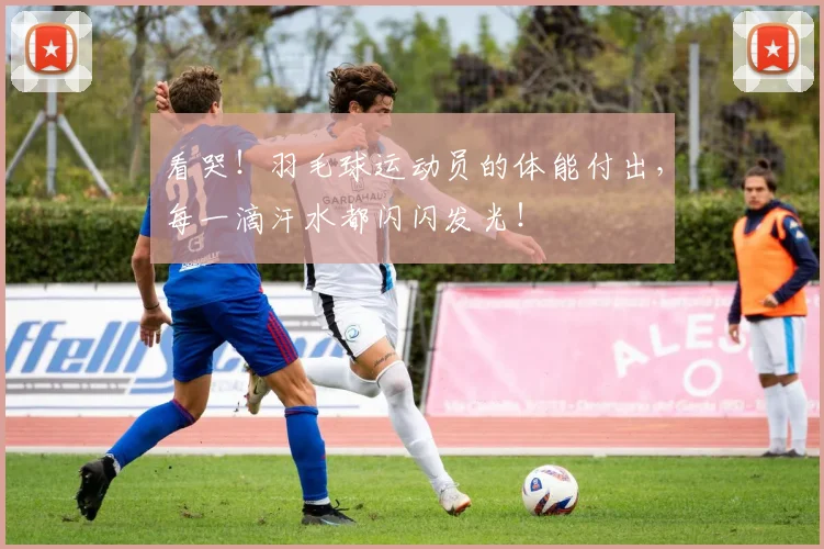 看哭!羽毛球运动员的体能付出,每一滴汗水都闪闪发光!
