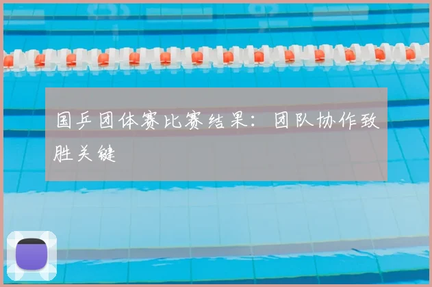 国乒团体赛比赛结果:团队协作致胜关键