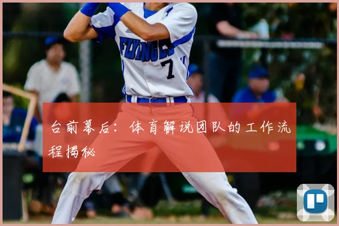 台前幕后:体育解说团队的工作流程揭秘