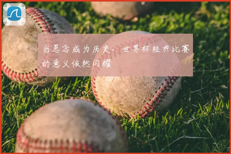 当悬念成为历史,世界杯经典比赛的意义依然闪耀