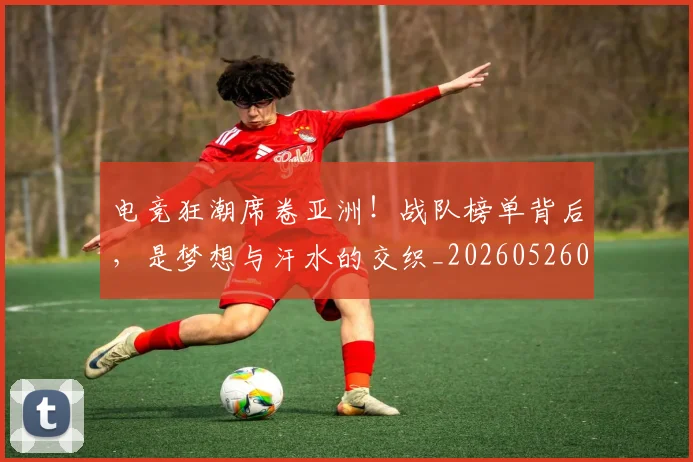 电竞狂潮席卷亚洲!战队榜单背后,是梦想与汗水的交织_20260526090004