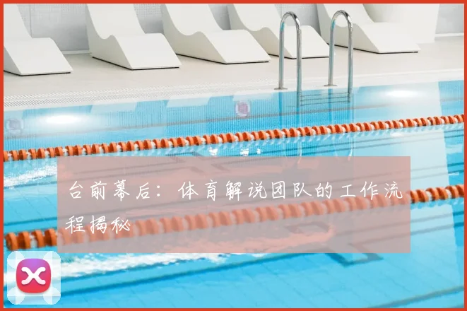 台前幕后:体育解说团队的工作流程揭秘