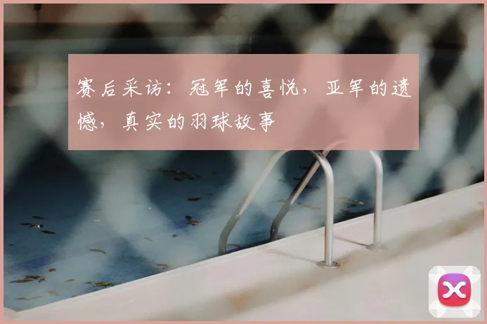 赛后采访:冠军的喜悦,亚军的遗憾,真实的羽球故事