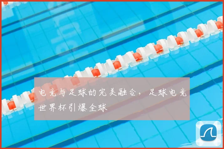 电竞与足球的完美融合,足球电竞世界杯引爆全球