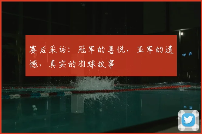 赛后采访:冠军的喜悦,亚军的遗憾,真实的羽球故事