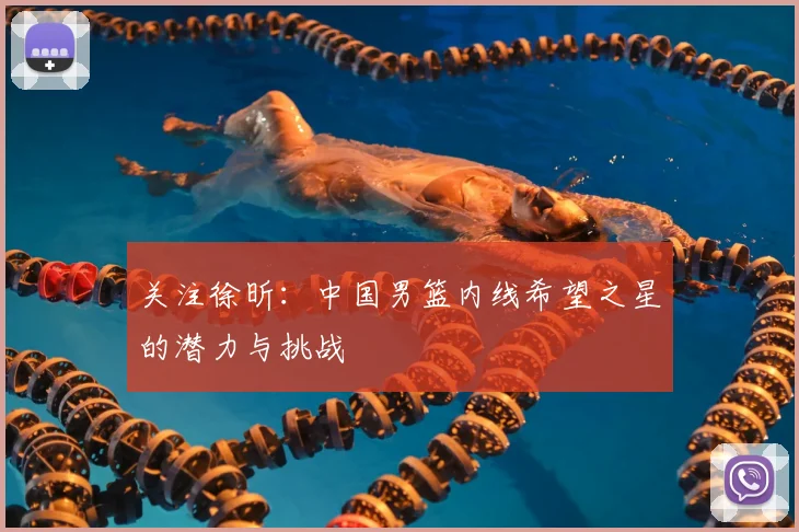 关注徐昕：中国男篮内线希望之星的潜力与挑战