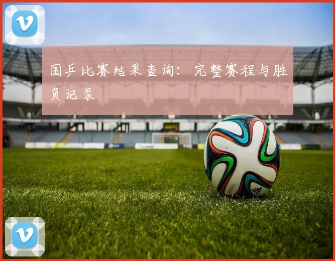 国乒比赛结果查询:完整赛程与胜负记录