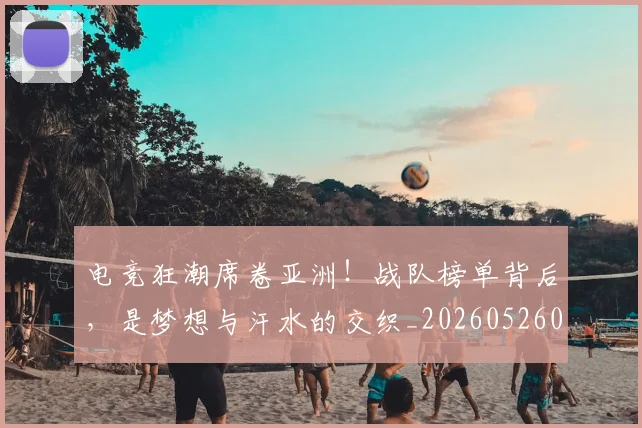 电竞狂潮席卷亚洲!战队榜单背后,是梦想与汗水的交织_20260526090004