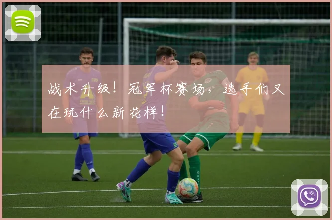 战术升级!冠军杯赛场,选手们又在玩什么新花样!