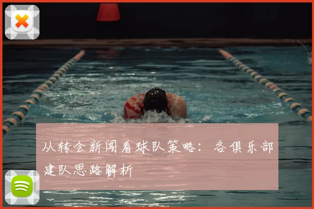 从转会新闻看球队策略:各俱乐部建队思路解析