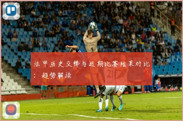 法甲历史交锋与近期比赛结果对比:趋势解读