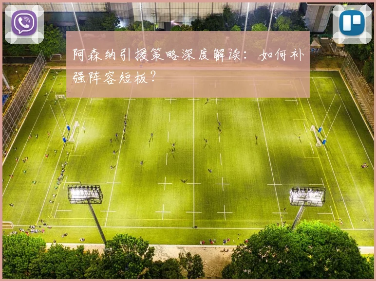阿森纳引援策略深度解读:如何补强阵容短板?