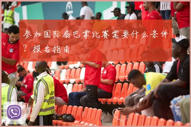 参加国际扇巴掌比赛需要什么条件?报名指南