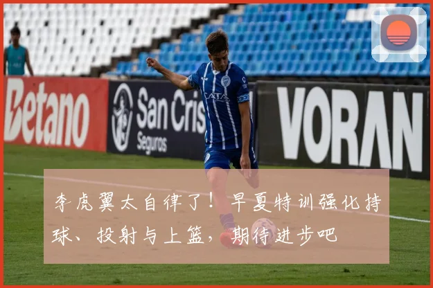 李虎翼太自律了!早夏特训强化持球、投射与上篮,期待进步吧