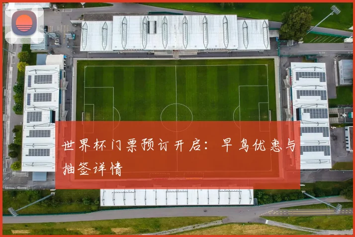 世界杯门票预订开启:早鸟优惠与抽签详情