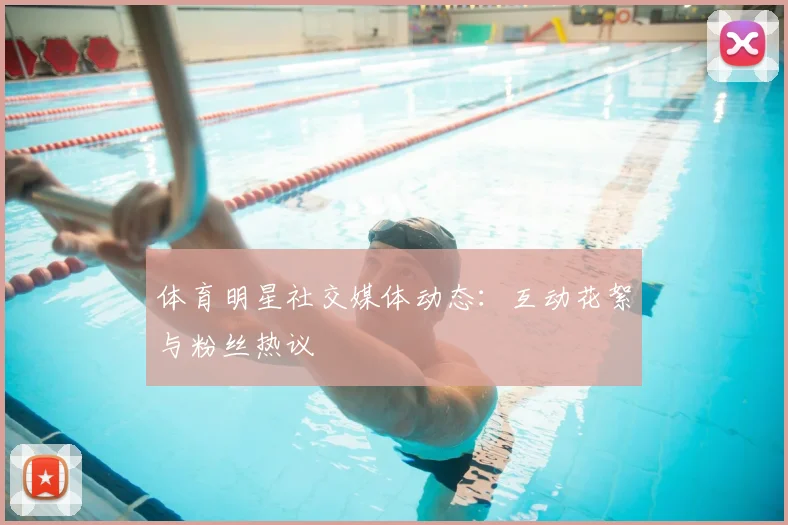 体育明星社交媒体动态：互动花絮与粉丝热议
