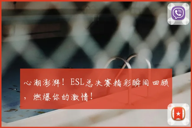 心潮澎湃!ESL总决赛精彩瞬间回顾,燃爆你的激情!