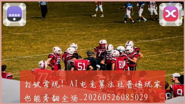 打破常规!AI电竞算法让普通玩家也能秀翻全场_20260526085029