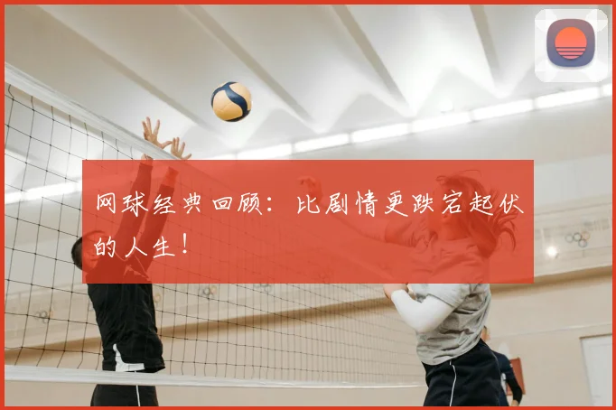 网球经典回顾:比剧情更跌宕起伏的人生!