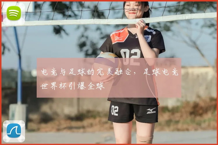电竞与足球的完美融合,足球电竞世界杯引爆全球