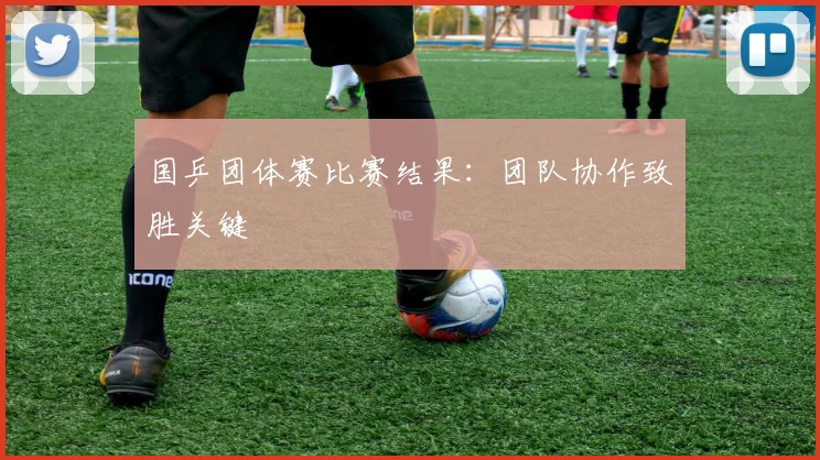 国乒团体赛比赛结果:团队协作致胜关键