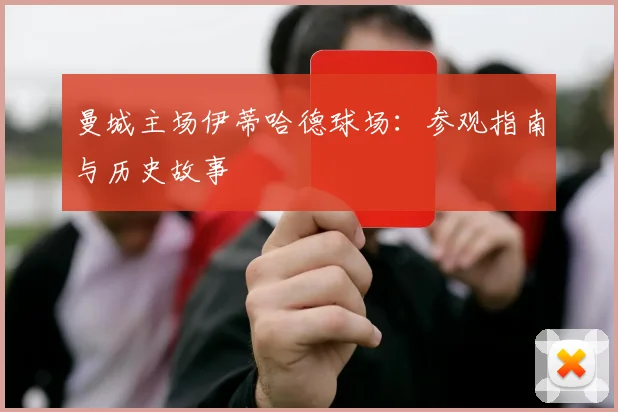 曼城主场伊蒂哈德球场:参观指南与历史故事